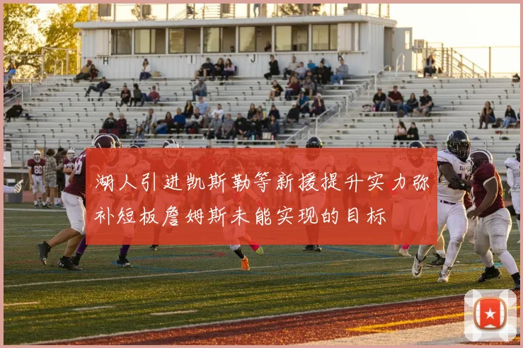 湖人引进凯斯勒等新援提升实力弥补短板詹姆斯未能实现的目标