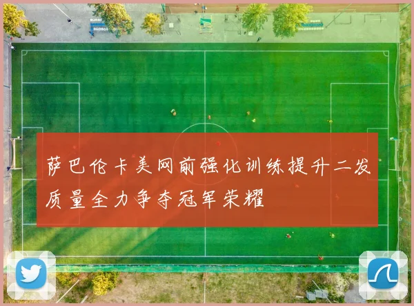 萨巴伦卡美网前强化训练提升二发质量全力争夺冠军荣耀