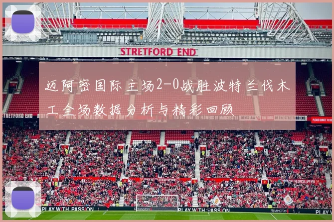 迈阿密国际主场2-0战胜波特兰伐木工全场数据分析与精彩回顾