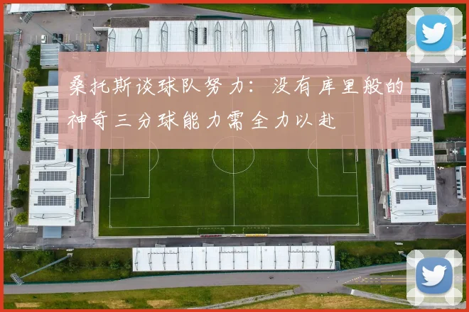 桑托斯谈球队努力：没有库里般的神奇三分球能力需全力以赴