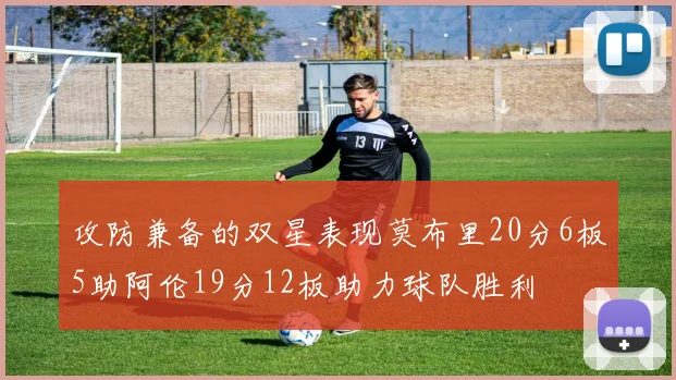 攻防兼备的双星表现莫布里20分6板5助阿伦19分12板助力球队胜利