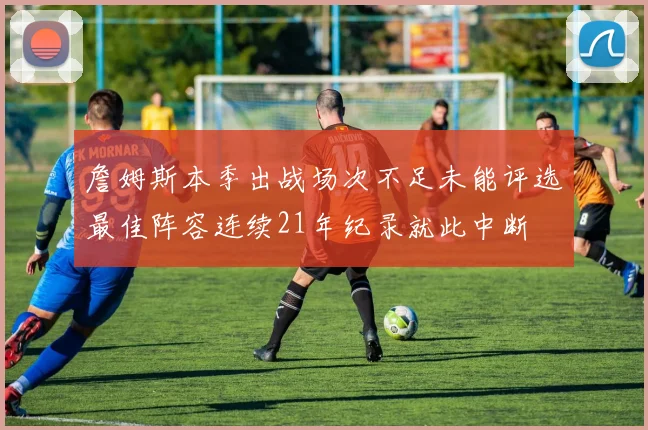 詹姆斯本季出战场次不足未能评选最佳阵容连续21年纪录就此中断