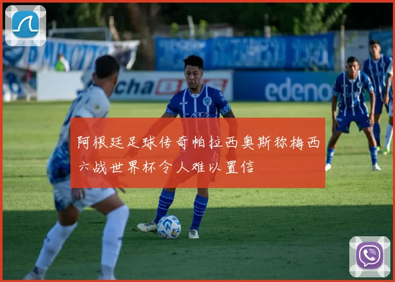 阿根廷足球传奇帕拉西奥斯称梅西六战世界杯令人难以置信