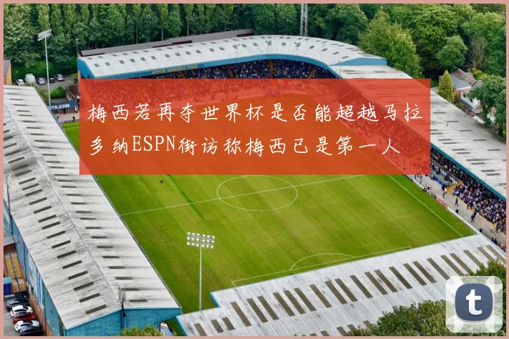 梅西若再夺世界杯是否能超越马拉多纳ESPN街访称梅西已是第一人