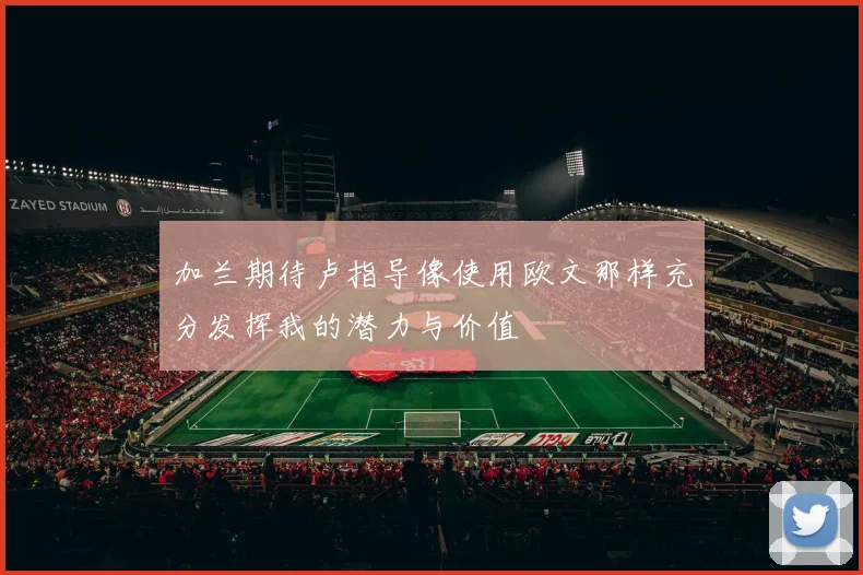 加兰期待卢指导像使用欧文那样充分发挥我的潜力与价值
