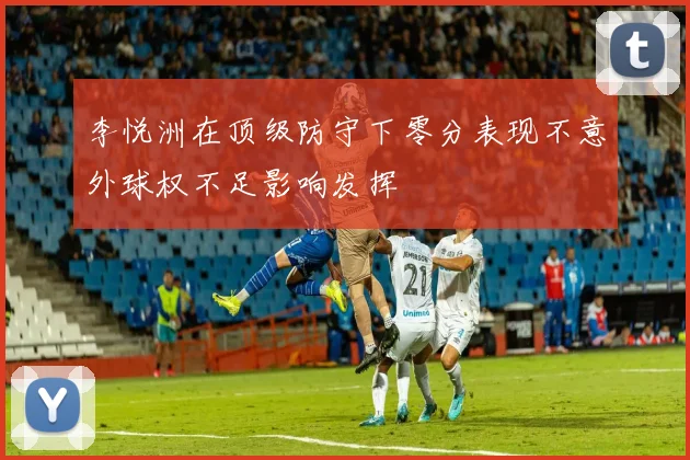 李悦洲在顶级防守下零分表现不意外球权不足影响发挥