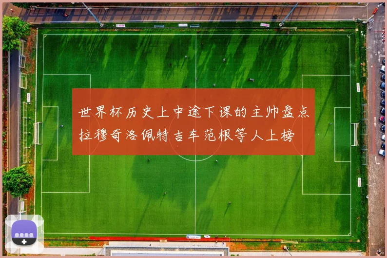 世界杯历史上中途下课的主帅盘点拉穆奇洛佩特吉车范根等人上榜