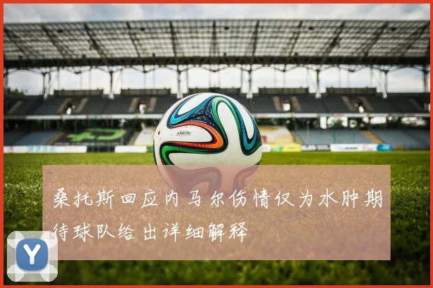 桑托斯回应内马尔伤情仅为水肿期待球队给出详细解释