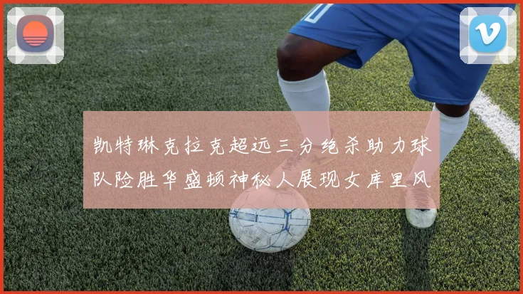 凯特琳克拉克超远三分绝杀助力球队险胜华盛顿神秘人展现女库里风采