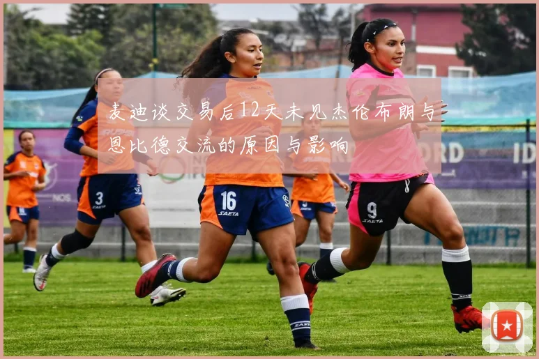 麦迪谈交易后12天未见杰伦布朗与恩比德交流的原因与影响