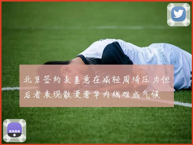 北京签约麦基意在减轻周琦压力但后者表现散漫奢华内线难成气候