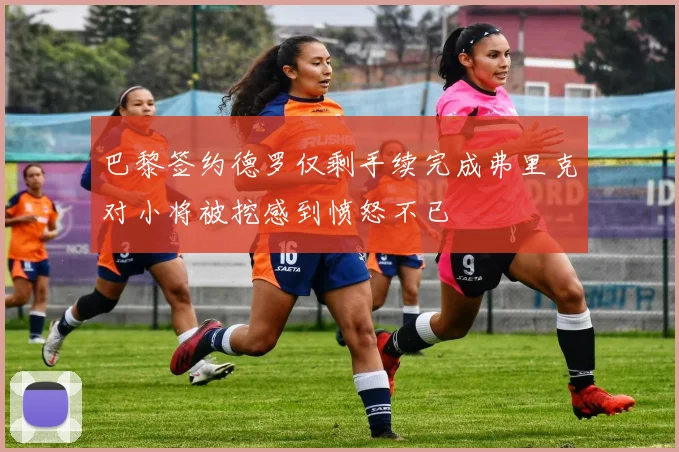 巴黎签约德罗仅剩手续完成弗里克对小将被挖感到愤怒不已