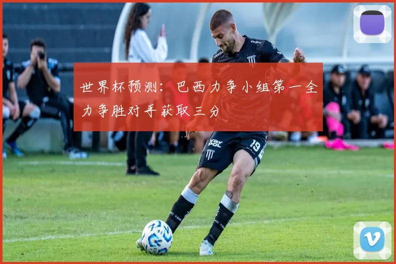 世界杯预测：巴西力争小组第一全力争胜对手获取三分