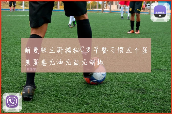 前曼联主厨揭秘C罗早餐习惯五个蛋煎蛋卷无油无盐无胡椒