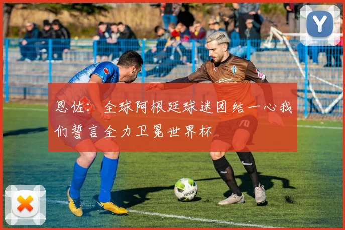 恩佐：全球阿根廷球迷团结一心我们誓言全力卫冕世界杯