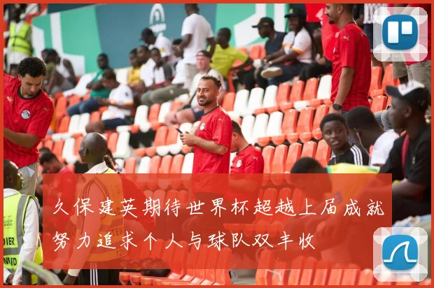 久保建英期待世界杯超越上届成就努力追求个人与球队双丰收