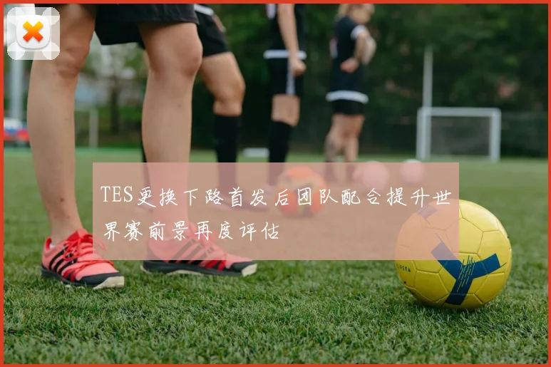 TES更换下路首发后团队配合提升世界赛前景再度评估