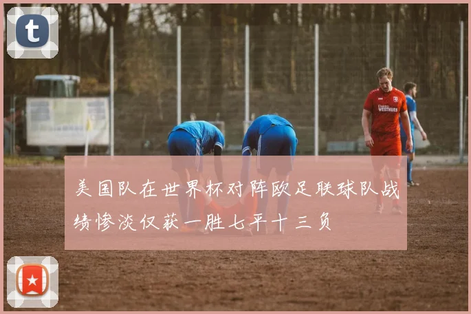 美国队在世界杯对阵欧足联球队战绩惨淡仅获一胜七平十三负