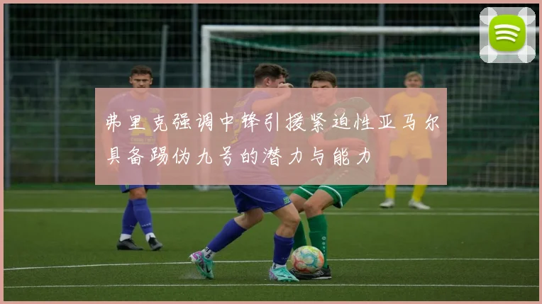 弗里克强调中锋引援紧迫性亚马尔具备踢伪九号的潜力与能力