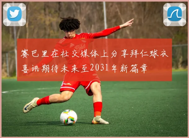 赛巴里在社交媒体上分享拜仁球衣喜讯期待未来至2031年新篇章
