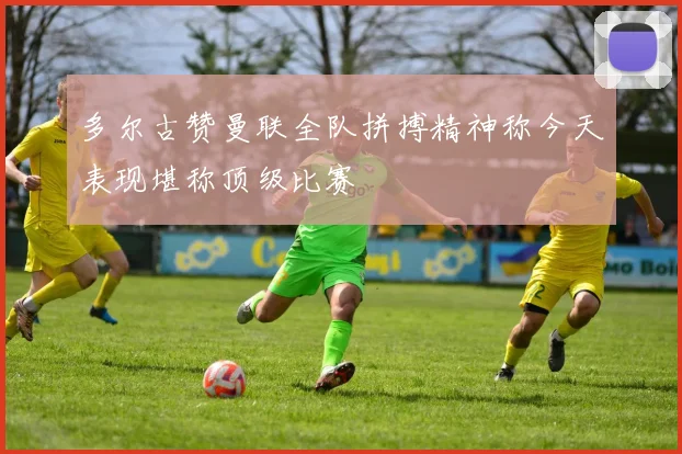 多尔古赞曼联全队拼搏精神称今天表现堪称顶级比赛