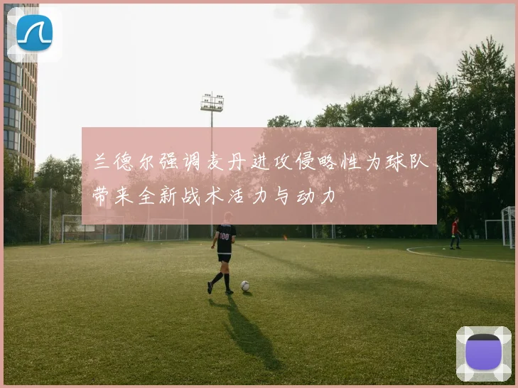 兰德尔强调麦丹进攻侵略性为球队带来全新战术活力与动力