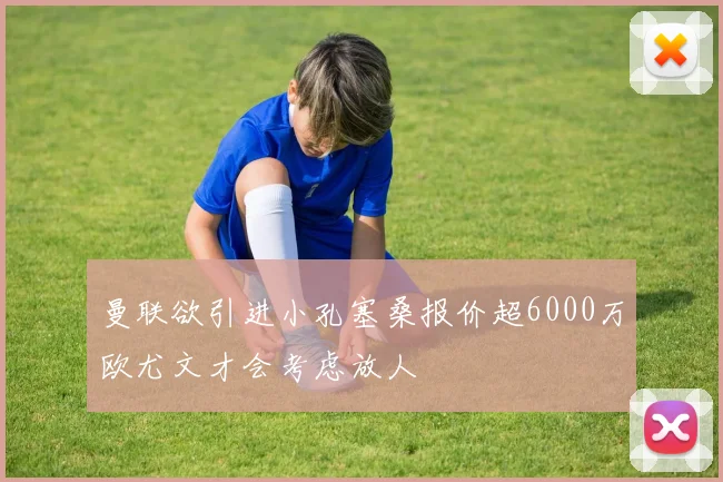 曼联欲引进小孔塞桑报价超6000万欧尤文才会考虑放人