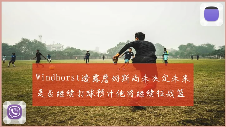 Windhorst透露詹姆斯尚未决定未来是否继续打球预计他将继续征战篮球赛场