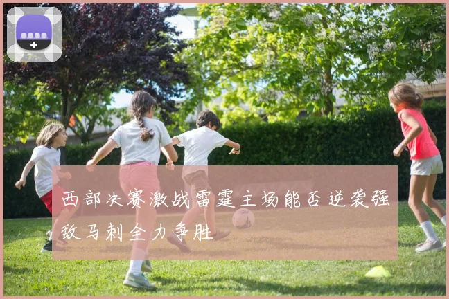 西部决赛激战雷霆主场能否逆袭强敌马刺全力争胜