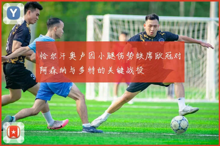 恰尔汗奥卢因小腿伤势缺席欧冠对阿森纳与多特的关键战役