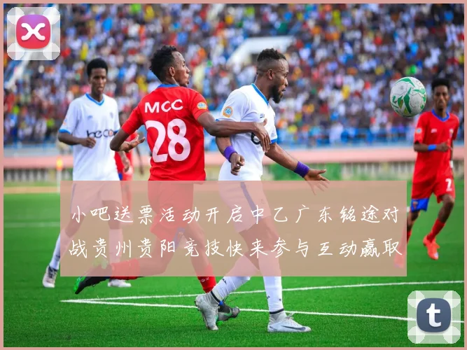 小吧送票活动开启中乙广东铭途对战贵州贵阳竞技快来参与互动赢取球票