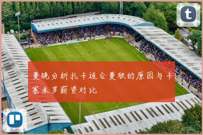 曼晚分析扎卡适合曼联的原因与卡塞米罗薪资对比