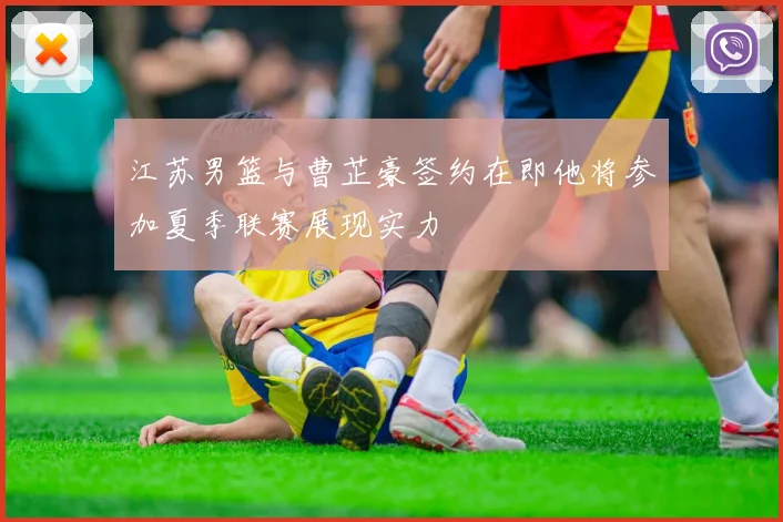 江苏男篮与曹芷豪签约在即他将参加夏季联赛展现实力