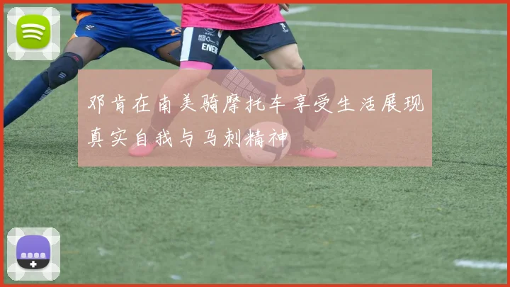 邓肯在南美骑摩托车享受生活展现真实自我与马刺精神
