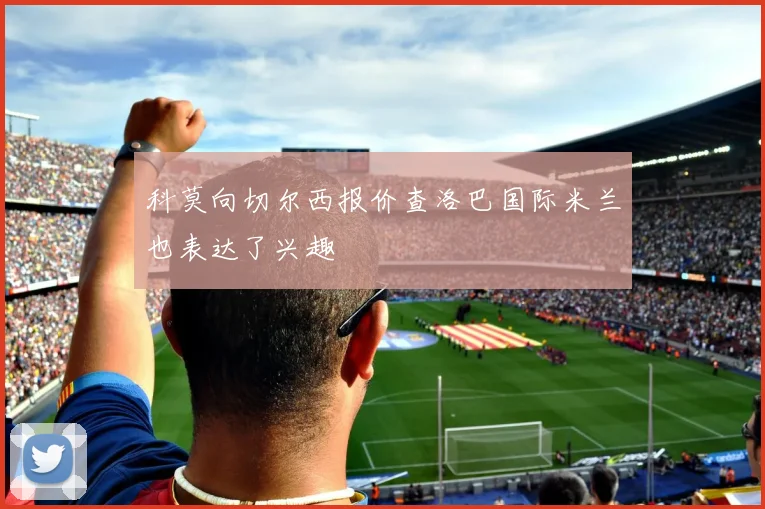 科莫向切尔西报价查洛巴国际米兰也表达了兴趣