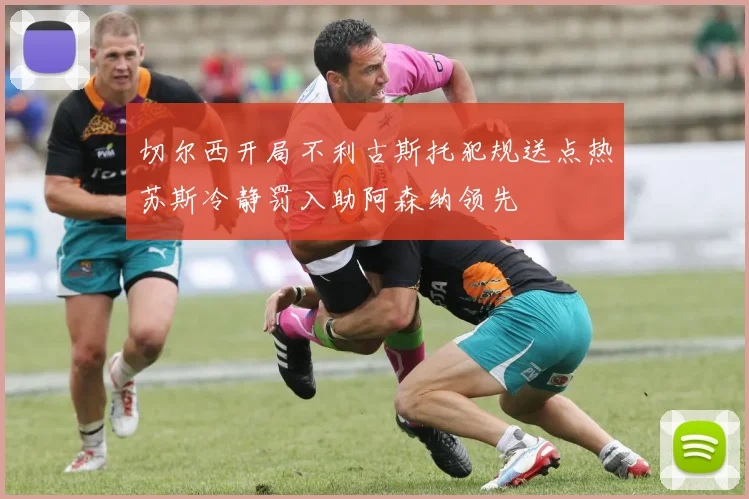 切尔西开局不利古斯托犯规送点热苏斯冷静罚入助阿森纳领先