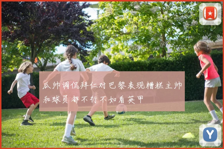 瓜帅调侃拜仁对巴黎表现糟糕主帅和球员都不行不如看英甲
