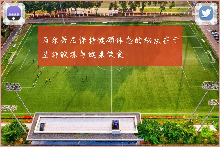马尔蒂尼保持健硕体态的秘诀在于坚持锻炼与健康饮食